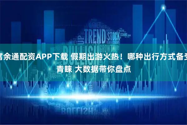 富余通配资APP下载 假期出游火热！哪种出行方式备受青睐 大数据带你盘点