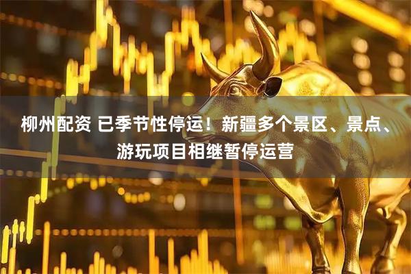 柳州配资 已季节性停运！新疆多个景区、景点、游玩项目相继暂停运营