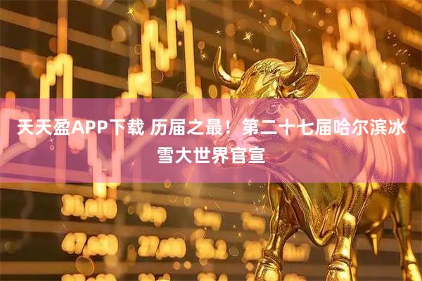 天天盈APP下载 历届之最！第二十七届哈尔滨冰雪大世界官宣