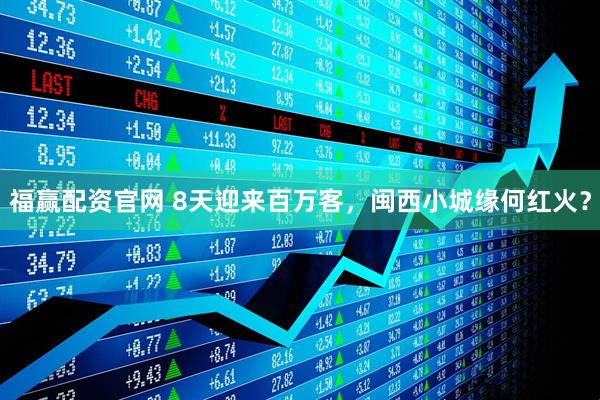 福赢配资官网 8天迎来百万客，闽西小城缘何红火？