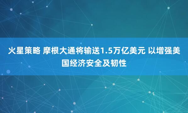 火星策略 摩根大通将输送1.5万亿美元 以增强美国经济安全及韧性