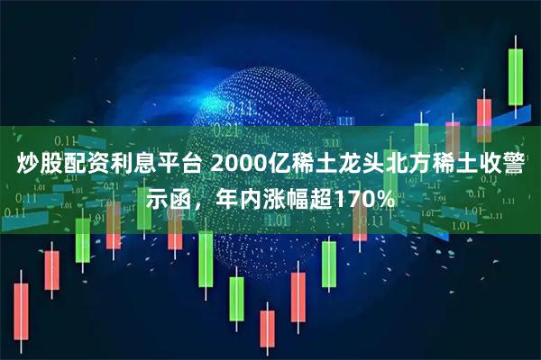 炒股配资利息平台 2000亿稀土龙头北方稀土收警示函，年内涨幅超170%