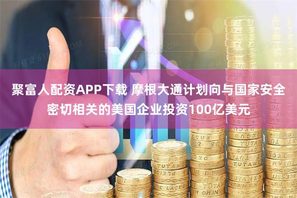 聚富人配资APP下载 摩根大通计划向与国家安全密切相关的美国企业投资100亿美元