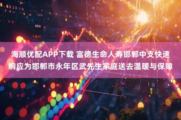 海顺优配APP下载 富德生命人寿邯郸中支快速响应为邯郸市永年区武先生家庭送去温暖与保障