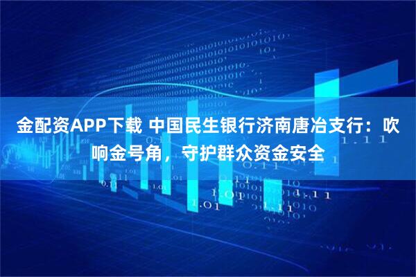 金配资APP下载 中国民生银行济南唐冶支行：吹响金号角，守护群众资金安全