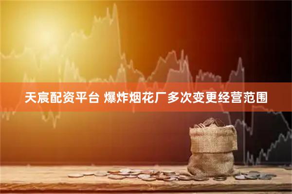 天宸配资平台 爆炸烟花厂多次变更经营范围