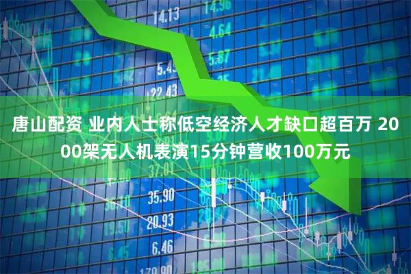 唐山配资 业内人士称低空经济人才缺口超百万 2000架无人机表演15分钟营收100万元