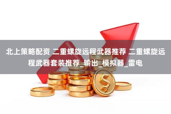 北上策略配资 二重螺旋远程武器推荐 二重螺旋远程武器套装推荐_输出_模拟器_雷电