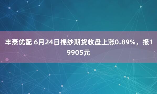 丰泰优配 6月24日棉纱期货收盘上涨0.89%，报19905元