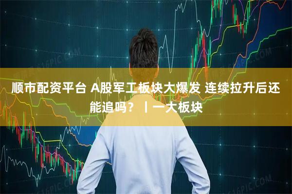 顺市配资平台 A股军工板块大爆发 连续拉升后还能追吗？丨一大板块