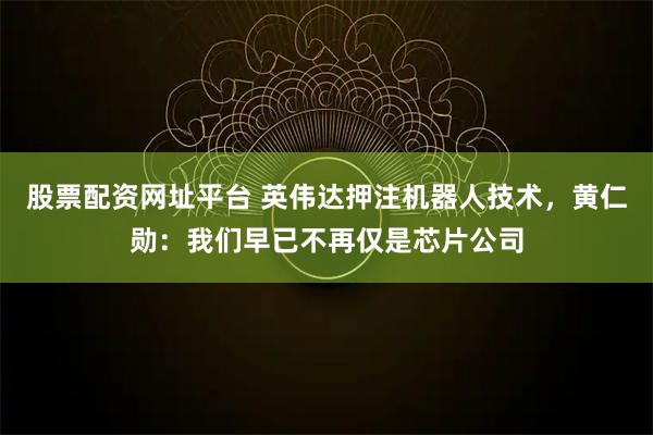 股票配资网址平台 英伟达押注机器人技术，黄仁勋：我们早已不再仅是芯片公司