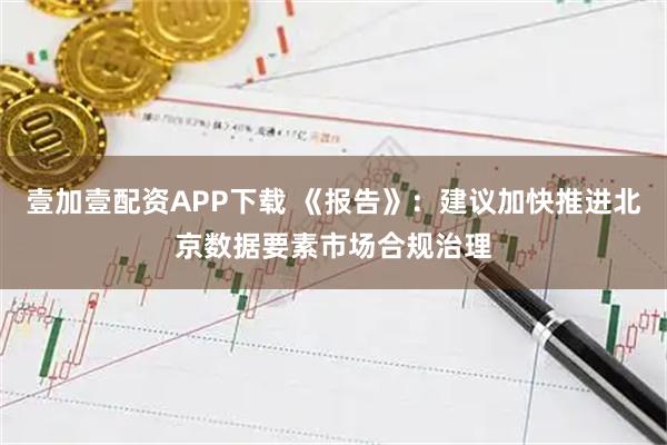 壹加壹配资APP下载 《报告》：建议加快推进北京数据要素市场合规治理