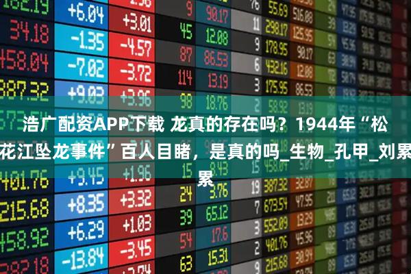 浩广配资APP下载 龙真的存在吗？1944年“松花江坠龙事件”百人目睹，是真的吗_生物_孔甲_刘累