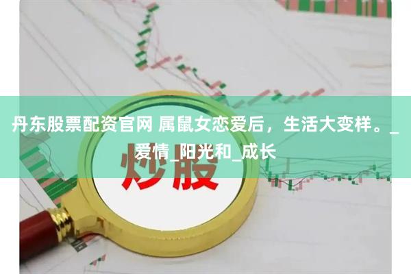 丹东股票配资官网 属鼠女恋爱后，生活大变样。_爱情_阳光和_成长