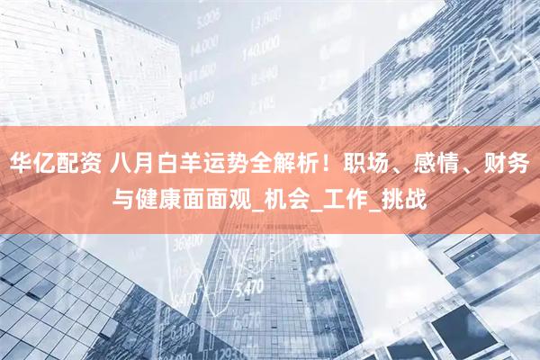 华亿配资 八月白羊运势全解析！职场、感情、财务与健康面面观_机会_工作_挑战