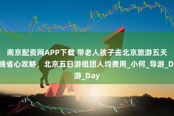 南京配资网APP下载 带老人孩子去北京旅游五天四晚省心攻略，北京五日游组团人均费用_小何_导游_Day