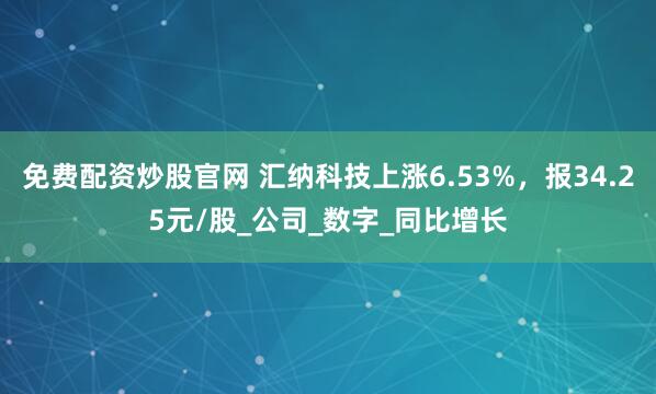 免费配资炒股官网 汇纳科技上涨6.53%，报34.25元/股_公司_数字_同比增长