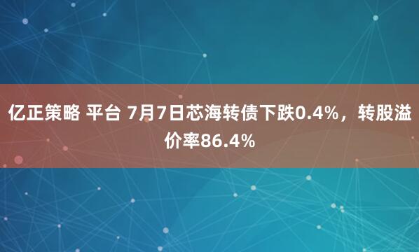 亿正策略 平台 7月7日芯海转债下跌0.4%，转股溢价率86.4%
