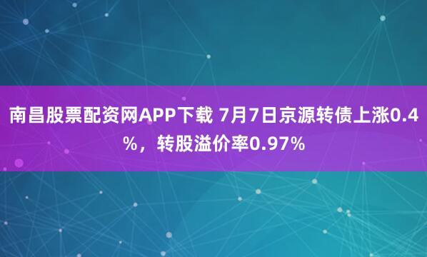 南昌股票配资网APP下载 7月7日京源转债上涨0.4%，转股溢价率0.97%