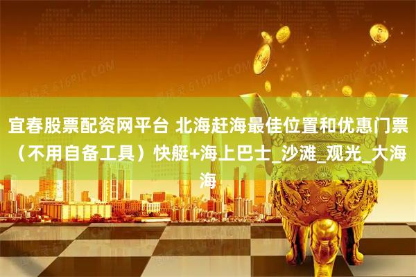 宜春股票配资网平台 北海赶海最佳位置和优惠门票（不用自备工具）快艇+海上巴士_沙滩_观光_大海