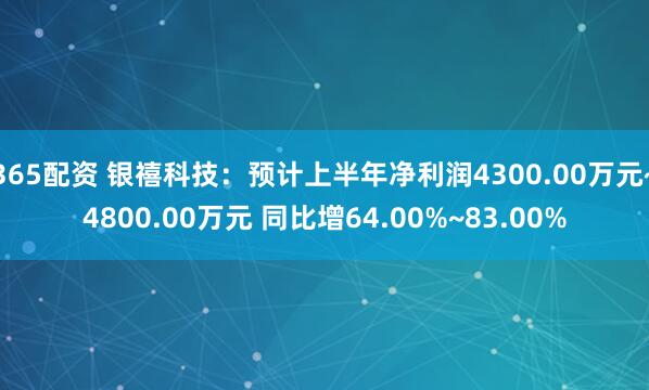 365配资 银禧科技：预计上半年净利润4300.00万元~4800.00万元 同比增64.00%~83.00%
