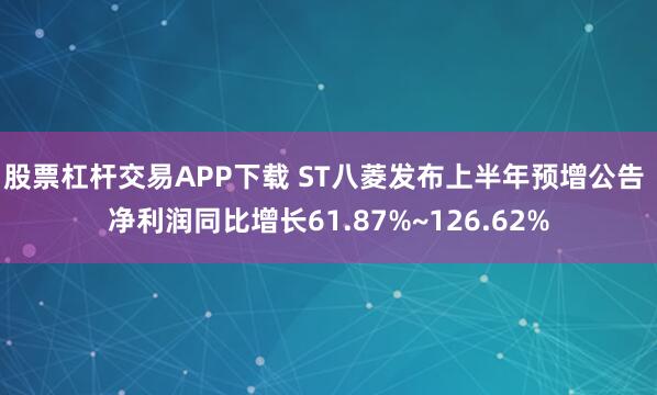 股票杠杆交易APP下载 ST八菱发布上半年预增公告 净利润同比增长61.87%~126.62%
