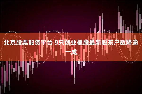 北京股票配资平台 9只创业板股最新股东户数降逾一成