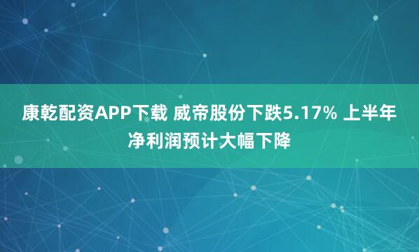 康乾配资APP下载 威帝股份下跌5.17% 上半年净利润预计大幅下降
