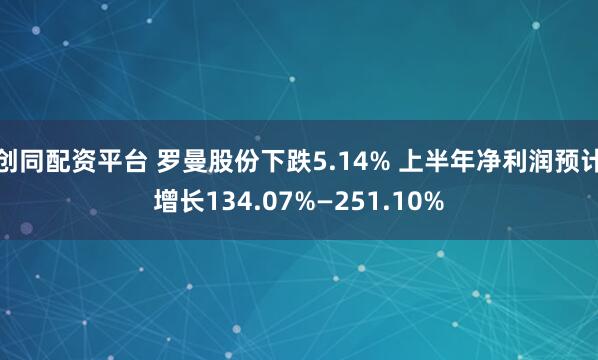 创同配资平台 罗曼股份下跌5.14% 上半年净利润预计增长134.07%—251.10%