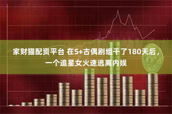 家财猫配资平台 在S+古偶剧组干了180天后，一个追星女火速逃离内娱