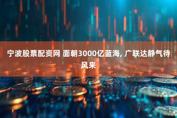 宁波股票配资网 面朝3000亿蓝海, 广联达静气待风来