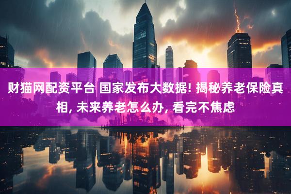 财猫网配资平台 国家发布大数据! 揭秘养老保险真相, 未来养老怎么办, 看完不焦虑