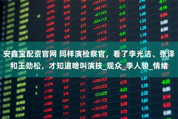 安鑫宝配资官网 同样演检察官，看了李光洁、张译和王劲松，才知道啥叫演技_观众_李人骏_情绪
