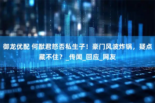 御龙优配 何猷君怒否私生子！豪门风波炸锅，疑点藏不住？_传闻_回应_网友