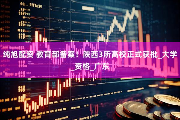 纯旭配资 教育部备案！陕西3所高校正式获批_大学_资格_广东