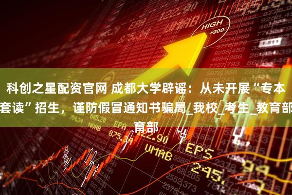 科创之星配资官网 成都大学辟谣：从未开展“专本套读”招生，谨防假冒通知书骗局_我校_考生_教育部