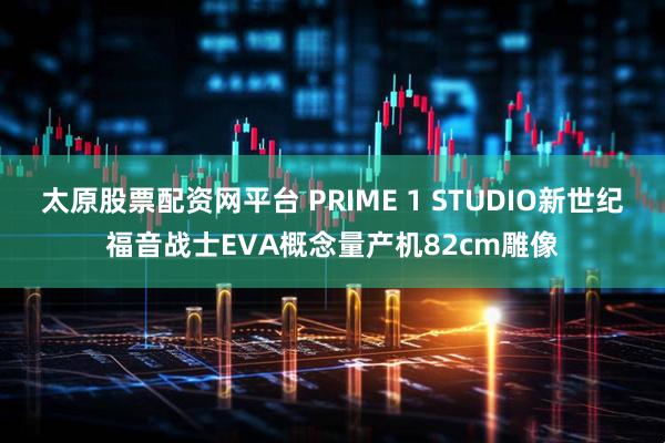 太原股票配资网平台 PRIME 1 STUDIO新世纪福音战士EVA概念量产机82cm雕像