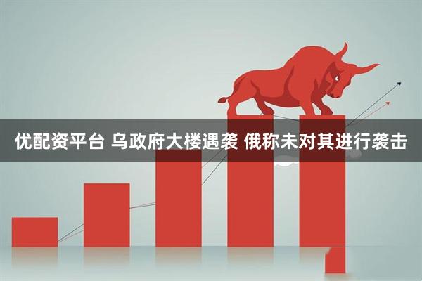 优配资平台 乌政府大楼遇袭 俄称未对其进行袭击