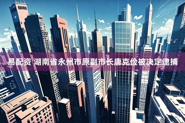 易配资 湖南省永州市原副市长唐克俭被决定逮捕