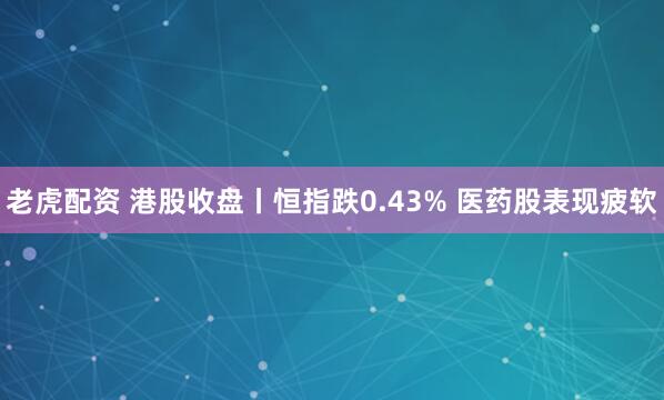 老虎配资 港股收盘丨恒指跌0.43% 医药股表现疲软