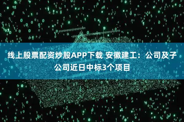 线上股票配资炒股APP下载 安徽建工：公司及子公司近日中标3个项目