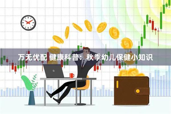 万无优配 健康科普：秋季幼儿保健小知识