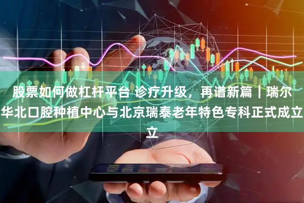 股票如何做杠杆平台 诊疗升级，再谱新篇｜瑞尔华北口腔种植中心与北京瑞泰老年特色专科正式成立
