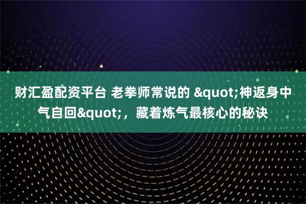 财汇盈配资平台 老拳师常说的 "神返身中气自回"，藏着炼气最核心的秘诀