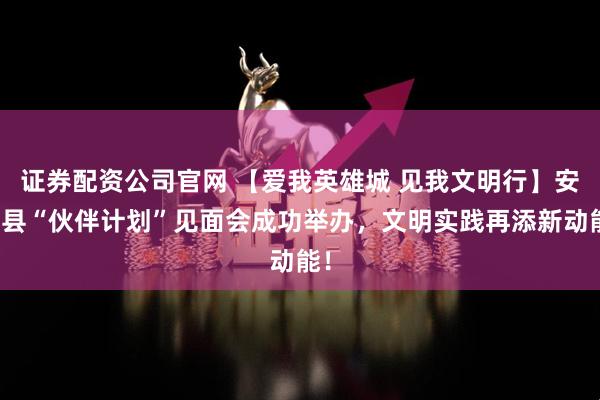 证券配资公司官网 【爱我英雄城 见我文明行】安义县“伙伴计划”见面会成功举办，文明实践再添新动能！