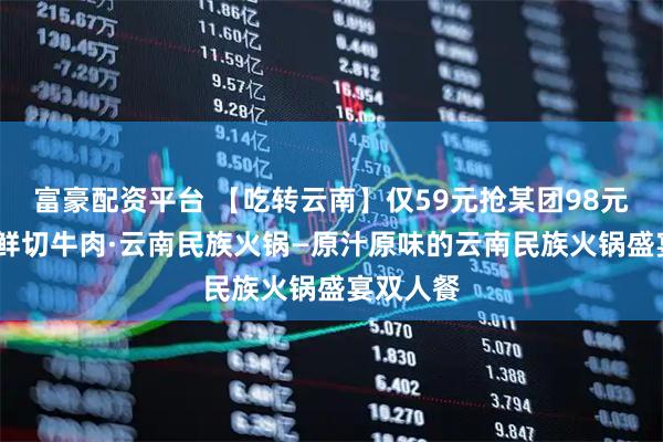 富豪配资平台 【吃转云南】仅59元抢某团98元野山屿·鲜切牛肉·云南民族火锅—原汁原味的云南民族火锅盛宴双人餐