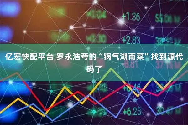 亿宏快配平台 罗永浩夸的“锅气湖南菜”找到源代码了