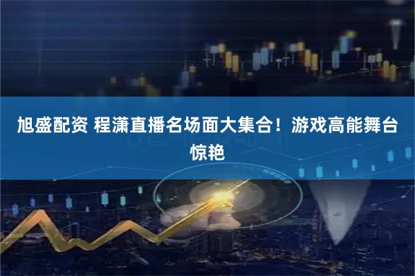 旭盛配资 程潇直播名场面大集合！游戏高能舞台惊艳