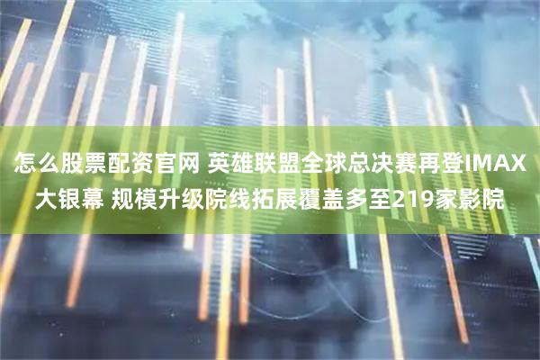 怎么股票配资官网 英雄联盟全球总决赛再登IMAX大银幕 规模升级院线拓展覆盖多至219家影院