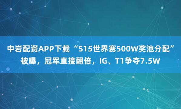 中岩配资APP下载 “S15世界赛500W奖池分配”被曝，冠军直接翻倍，IG、T1争夺7.5W